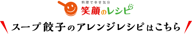 料理で幸せ気分 笑顔のレシピ スープ餃子のアレンジレシピはこちら
