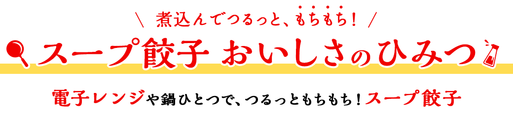 煮込んでつるっと、もちもち！ スープ餃子 おいしさのひみつ レンジや鍋で、簡単3分調理！つるっともちもち！スープ餃子