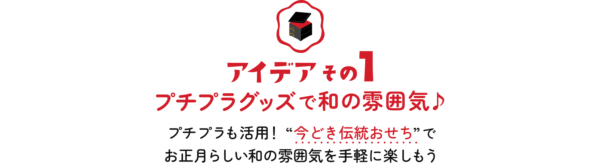アイデアその1 プチプラグッズで和の雰囲気♪プチプラも活用! “今どき伝統おせち”でお正月らしい和の雰囲気を手軽に楽しもう