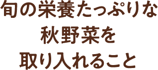 「ポイント2」旬の栄養たっぷりな秋野菜を取り入れること