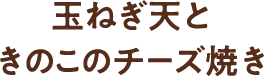 玉ねぎ天ときのこのチーズ焼き