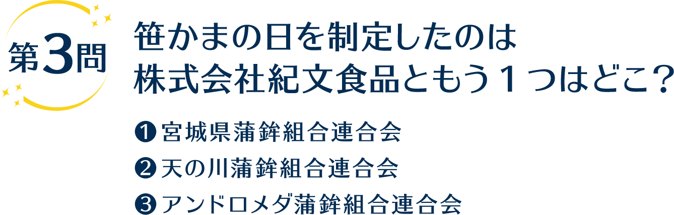 第3問 笹かまの日を制定したのは株式会社紀文食品ともう1つはどこ？ 1.宮城県蒲鉾組合連合会 2.天の川蒲鉾組合連合会 3.アンドロメダ蒲鉾組合連合会